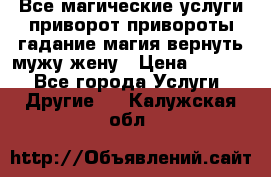 Все магические услуги приворот привороты гадание магия вернуть мужу жену › Цена ­ 1 000 - Все города Услуги » Другие   . Калужская обл.